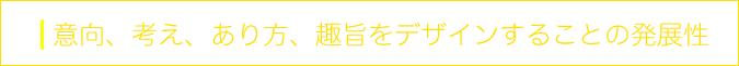 意向、考え、あり方、趣旨をデザインすることの発展性