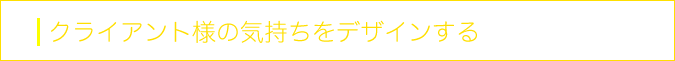 クライアント様の気持ちをデザインする