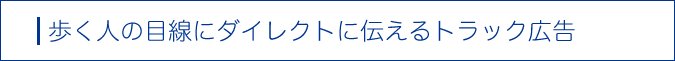 歩く人の目線にダイレクトに伝えるトラック広告