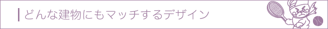 どんな建物にもマッチするデザイン