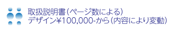 取扱説明書（ページ数による） 
デザイン￥100,000-から（内容により変動）