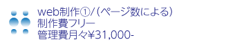 web制作①/（ページ数による） 
制作費フリー
管理費月々￥31,000- 