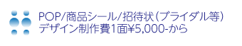 POP/商品シール/招待状（ブライダル等）
デザイン制作費1面￥5,000-から