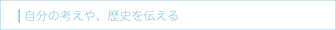 自分の考えや、歴史を伝える