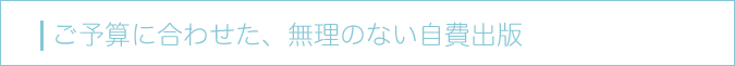 ご予算に合わせた、無理のない自費出版