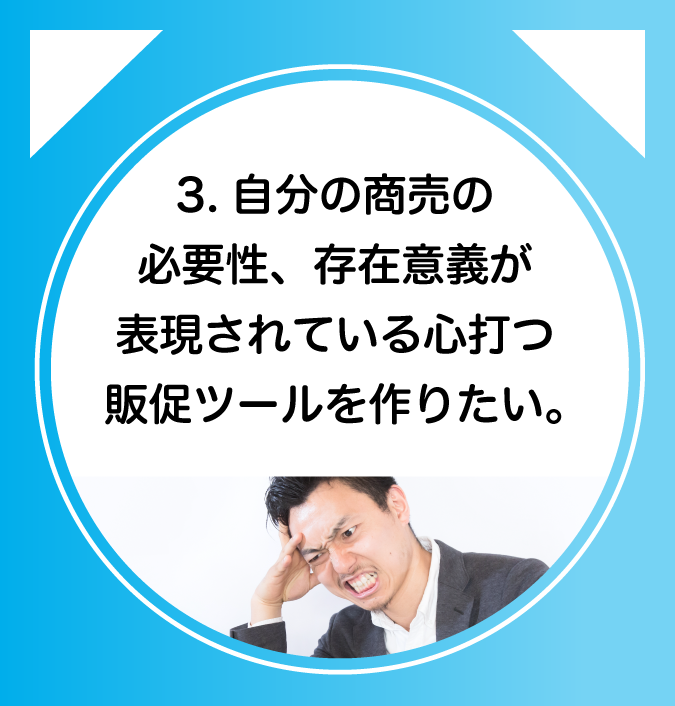 3.自分の商売の必要性、存在意義が表現されている心打つ販促ツールを作りたい。