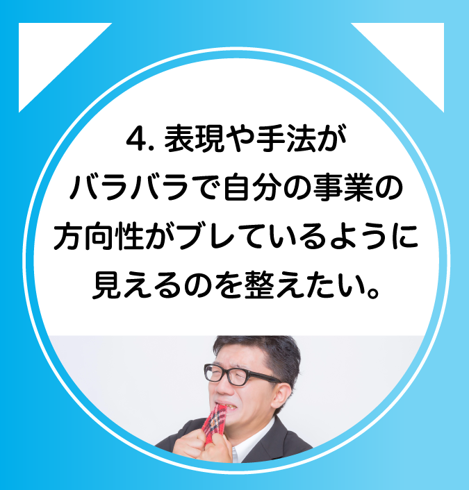 4.表現や手法がバラバラで自分の事業の方向性がブレているように見えるのを整えたい。