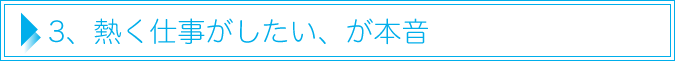 3、熱く仕事がしたい、が本音