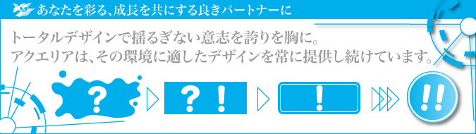 Aquaria/株式会社アクエリア/あなたを彩る、成長を共にする良きパートナーに,トータルデザインで揺るぎない意志を誇りを胸に。アクエリアは、その環境に適したデザインを常に提供し続けています。