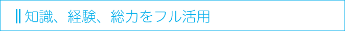 知識、経験、総力をフル活用